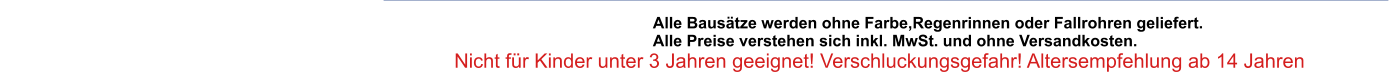 Alle Baustze werden ohne Farbe,Regenrinnen oder Fallrohren geliefert.  Alle Preise verstehen sich inkl. MwSt. und ohne Versandkosten.                                                                                                       Nicht fr Kinder unter 3 Jahren geeignet! Verschluckungsgefahr! Altersempfehlung ab 14 Jahren